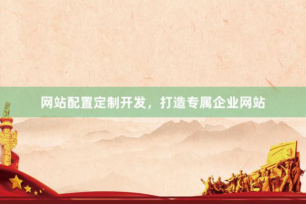 网站配置定制开发,打造专属企业网站