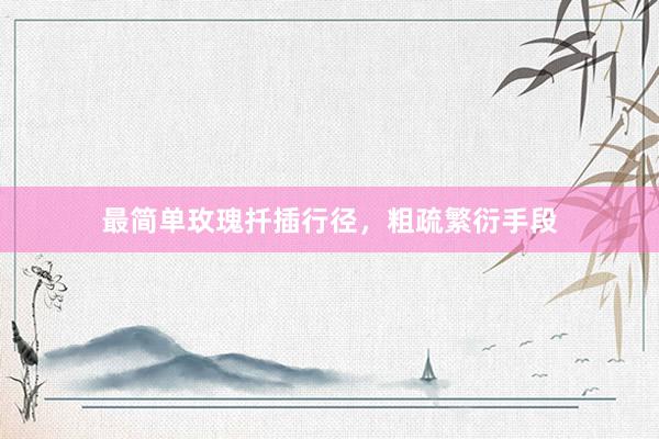 最简单玫瑰扦插行径，粗疏繁衍手段