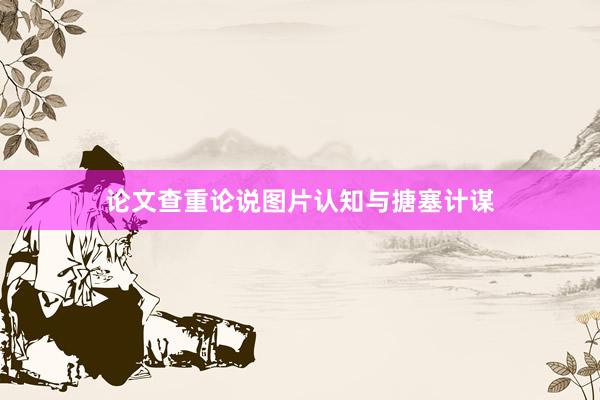 论文查重论说图片认知与搪塞计谋